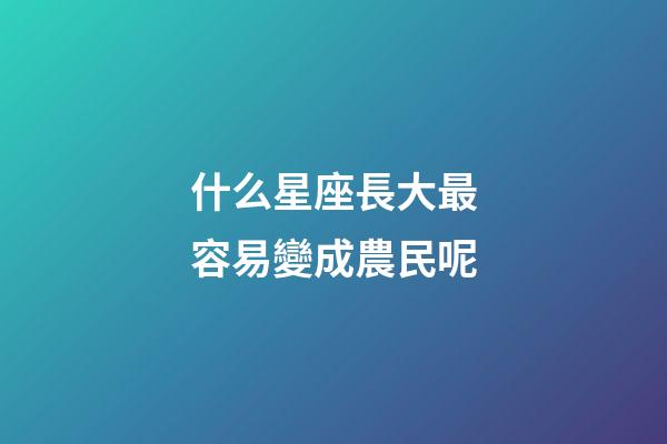 什么星座長大最容易變成農民呢-第1張-星座運勢-玄機派