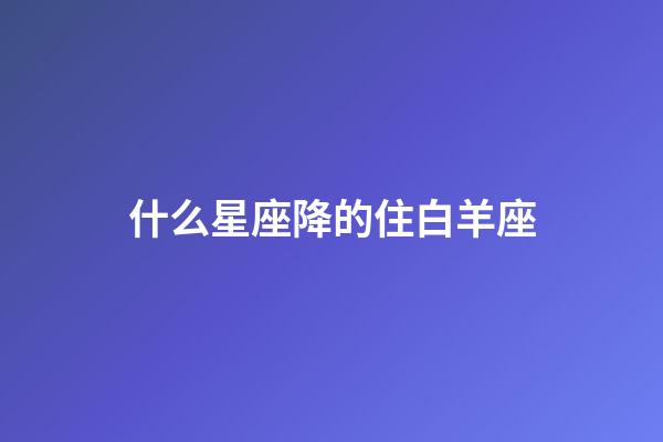 什么星座降的住白羊座-第1張-星座運(yùn)勢(shì)-玄機(jī)派