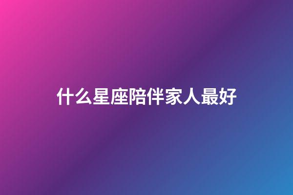 什么星座陪伴家人最好-第1張-星座運勢-玄機派