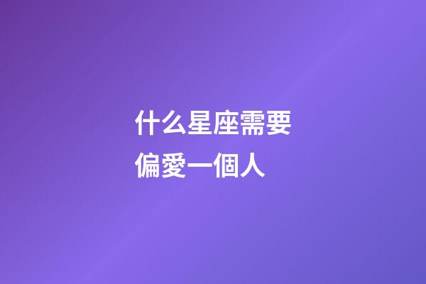 什么星座需要偏愛一個人-第1張-星座運勢-玄機派
