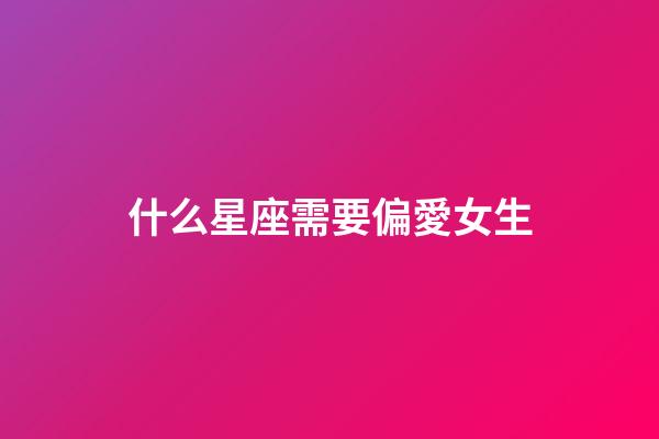 什么星座需要偏愛女生-第1張-星座運(yùn)勢-玄機(jī)派
