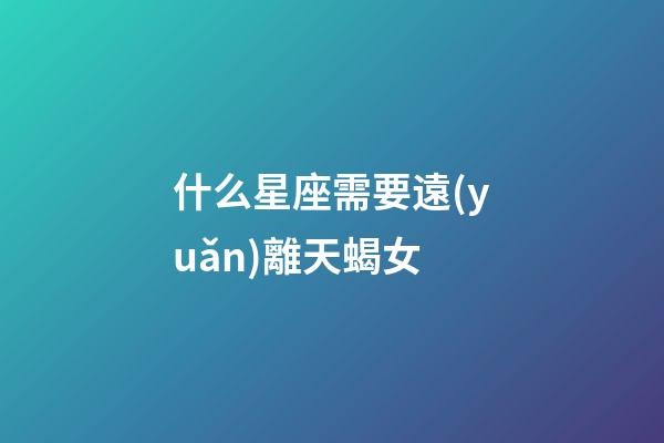 什么星座需要遠(yuǎn)離天蝎女-第1張-星座運(yùn)勢(shì)-玄機(jī)派