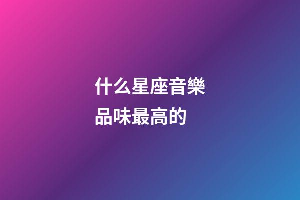 什么星座音樂品味最高的-第1張-星座運勢-玄機派