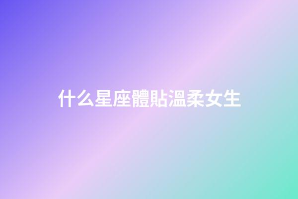 什么星座體貼溫柔女生-第1張-星座運勢-玄機派