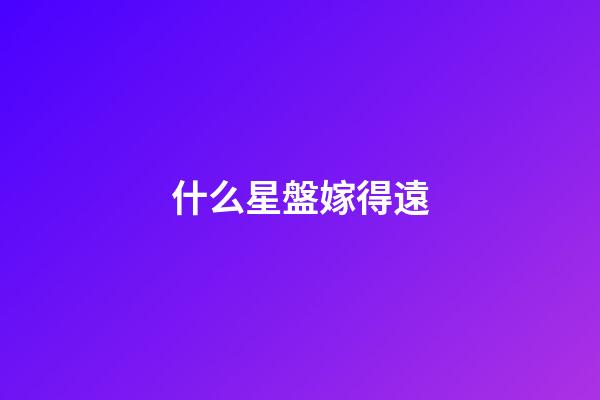 什么星盤嫁得遠-第1張-星座運勢-玄機派