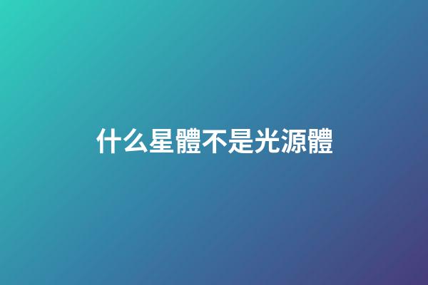 什么星體不是光源體-第1張-星座運勢-玄機派