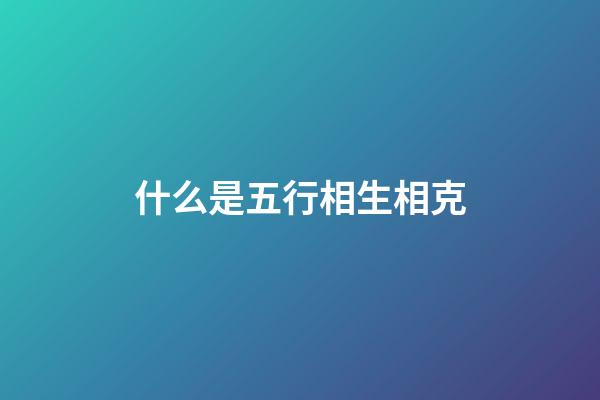 什么是五行相生相克