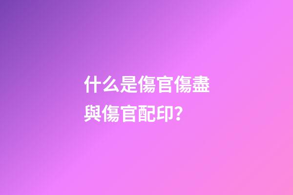 什么是傷官傷盡與傷官配印？