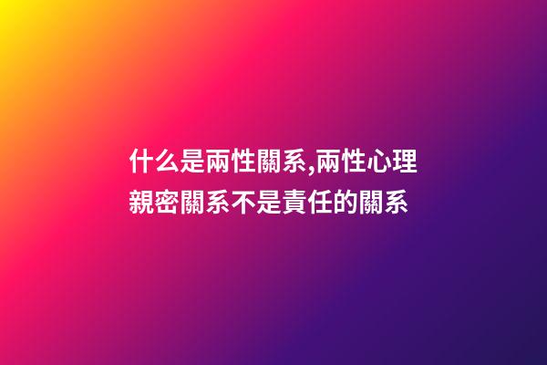 什么是兩性關系,兩性心理親密關系不是責任的關系-第1張-觀點-玄機派