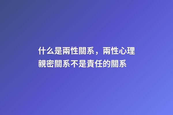 什么是兩性關系，兩性心理親密關系不是責任的關系-第1張-觀點-玄機派