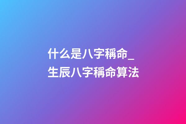 什么是八字稱命_生辰八字稱命算法