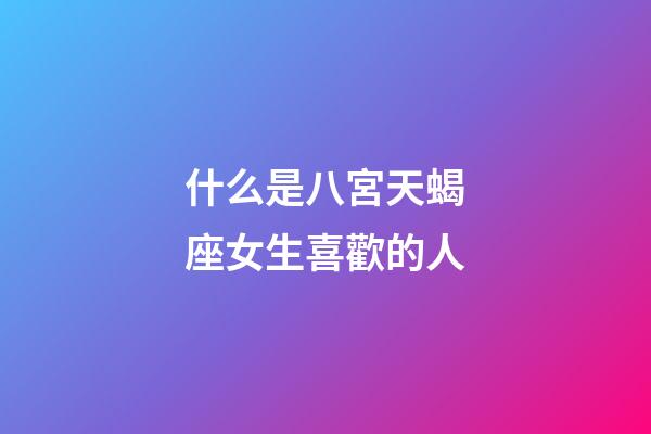 什么是八宮天蝎座女生喜歡的人-第1張-星座運勢-玄機派