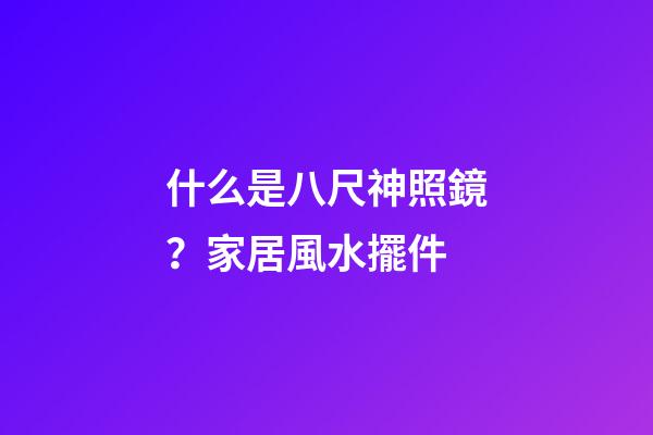 什么是八尺神照鏡？家居風水擺件