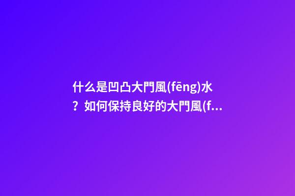 什么是凹凸大門風(fēng)水？如何保持良好的大門風(fēng)水？