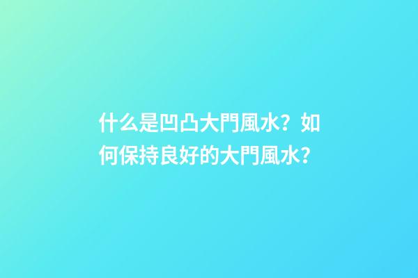什么是凹凸大門風水？如何保持良好的大門風水？