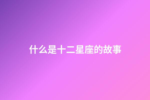 什么是十二星座的故事-第1張-星座運勢-玄機派