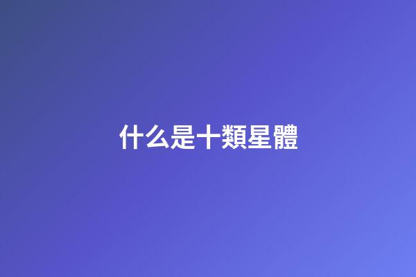 什么是十類星體-第1張-星座運勢-玄機派