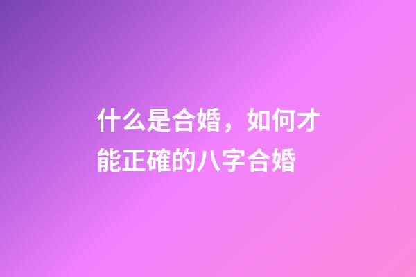 什么是合婚，如何才能正確的八字合婚?
