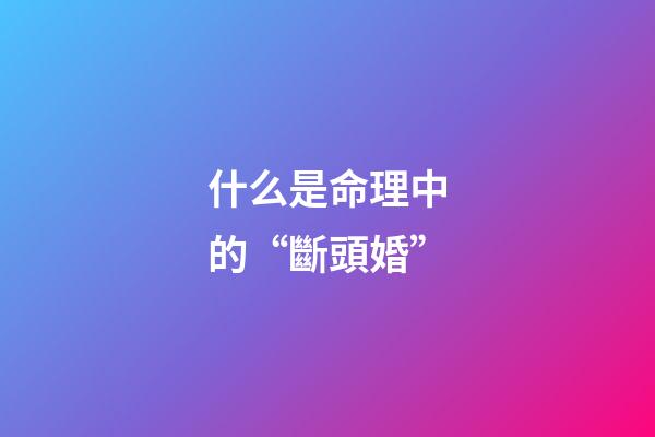 什么是命理中的“斷頭婚”