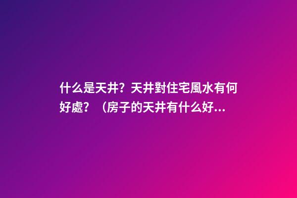 什么是天井？天井對住宅風水有何好處？（房子的天井有什么好處）