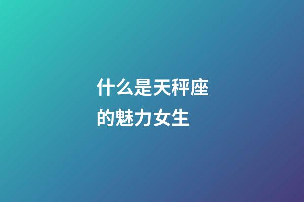 什么是天秤座的魅力女生-第1張-星座運勢-玄機派