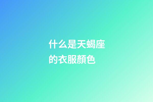 什么是天蝎座的衣服顏色-第1張-星座運勢-玄機派