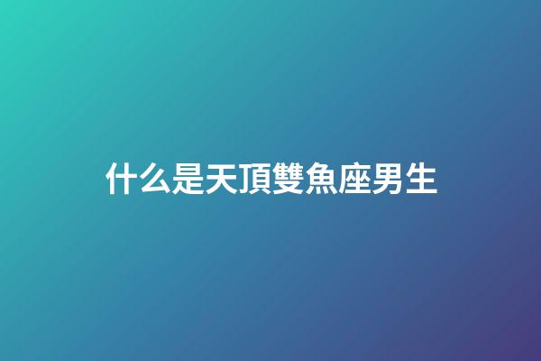 什么是天頂雙魚座男生-第1張-星座運(yùn)勢(shì)-玄機(jī)派