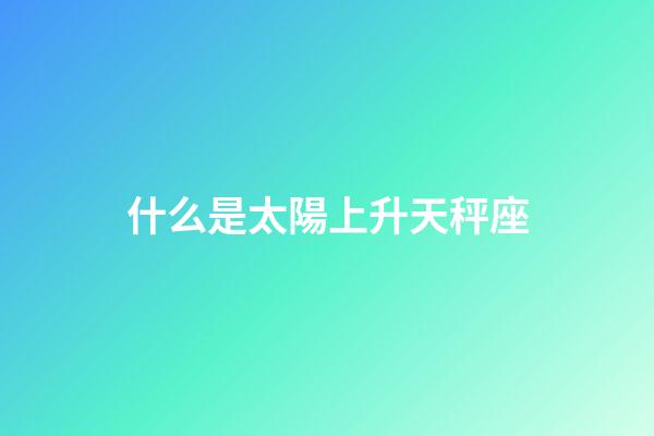 什么是太陽上升天秤座-第1張-星座運勢-玄機派