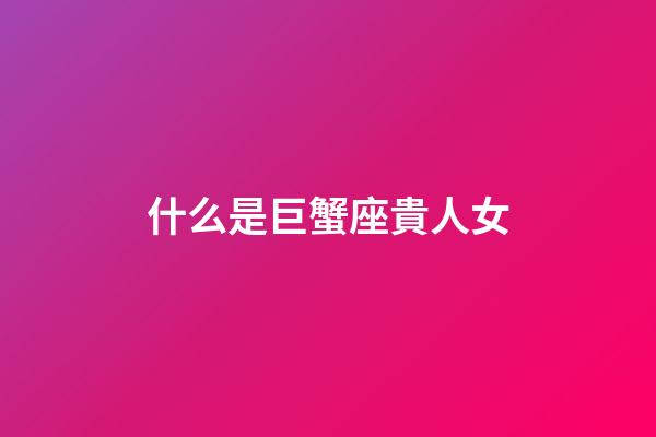 什么是巨蟹座貴人女-第1張-星座運勢-玄機派