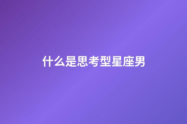 什么是思考型星座男-第1張-星座運勢-玄機派