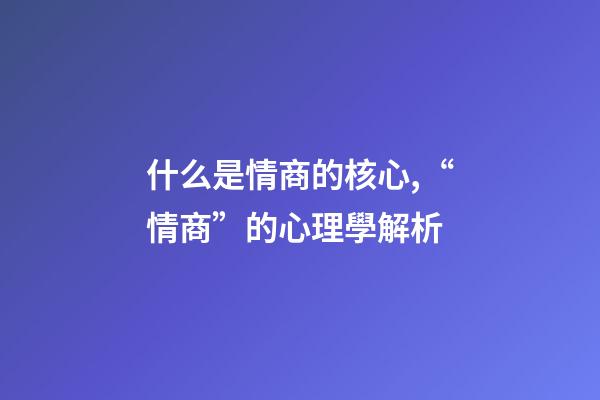什么是情商的核心,“情商”的心理學解析-第1張-觀點-玄機派