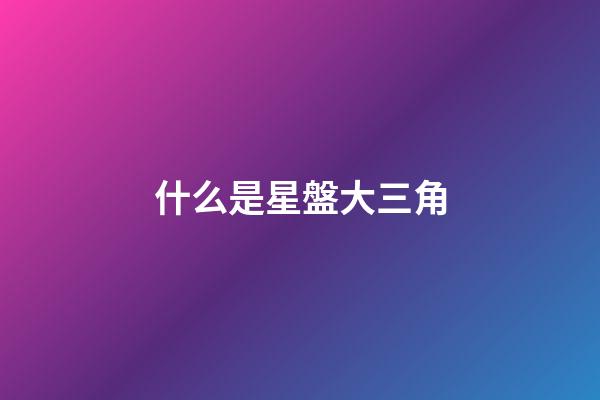 什么是星盤大三角-第1張-星座運勢-玄機派
