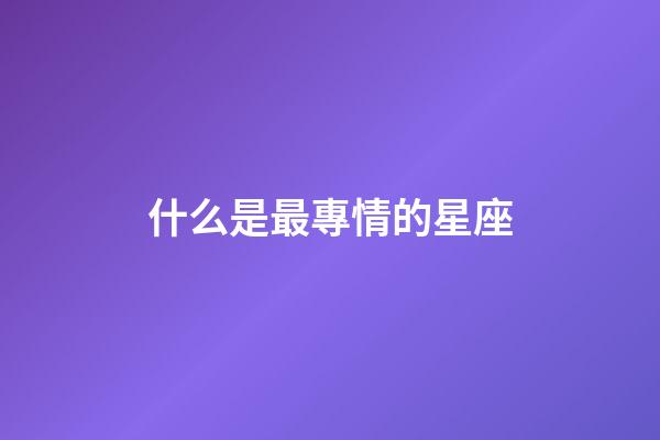 什么是最專情的星座-第1張-星座運勢-玄機派