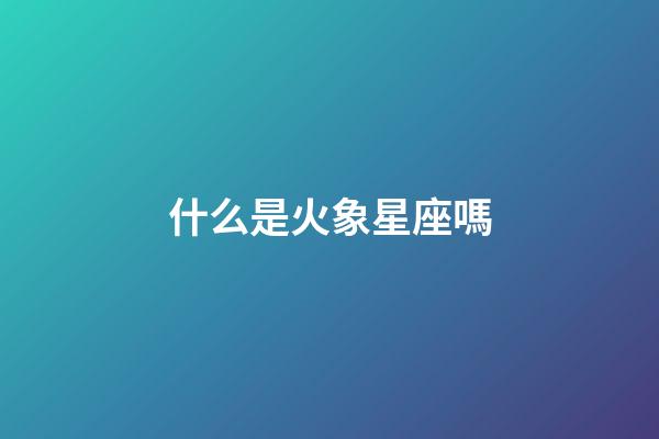 什么是火象星座嗎-第1張-星座運(yùn)勢(shì)-玄機(jī)派
