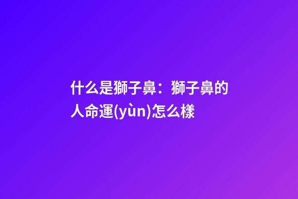 什么是獅子鼻：獅子鼻的人命運(yùn)怎么樣
