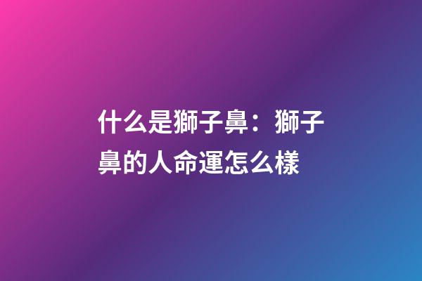 什么是獅子鼻：獅子鼻的人命運怎么樣