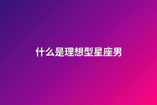 什么是理想型星座男-第1張-星座運勢-玄機派