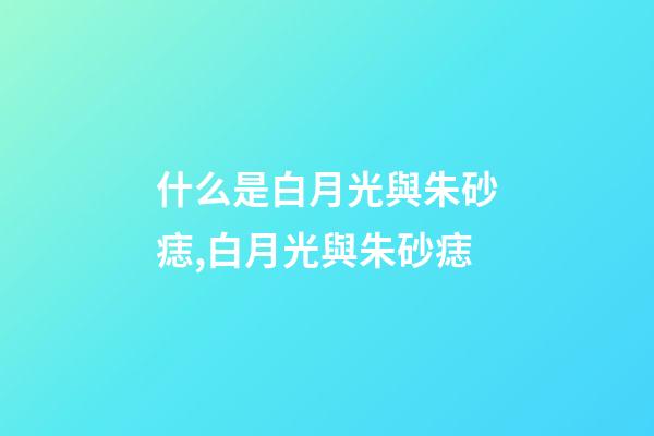 什么是白月光與朱砂痣,白月光與朱砂痣-第1張-觀點-玄機派