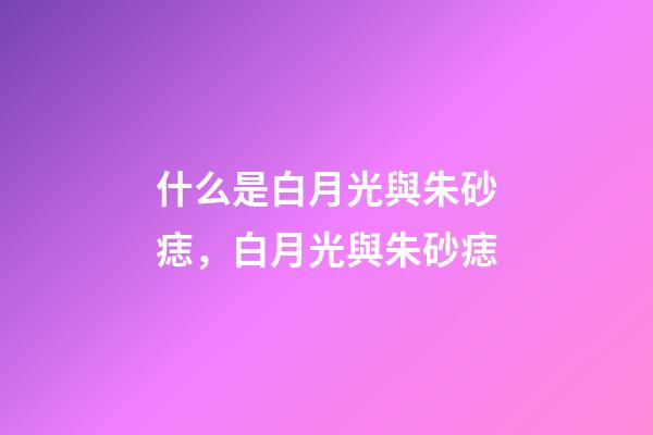 什么是白月光與朱砂痣，白月光與朱砂痣-第1張-觀點-玄機派