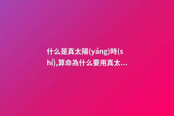 什么是真太陽(yáng)時(shí),算命為什么要用真太陽(yáng)時(shí)?