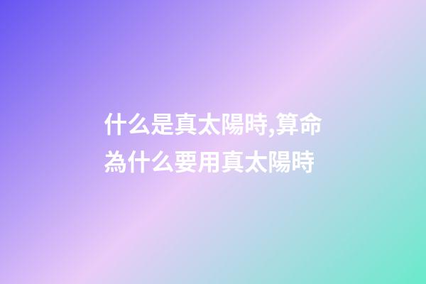 什么是真太陽時,算命為什么要用真太陽時?