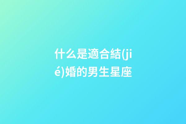 什么是適合結(jié)婚的男生星座-第1張-星座運(yùn)勢(shì)-玄機(jī)派