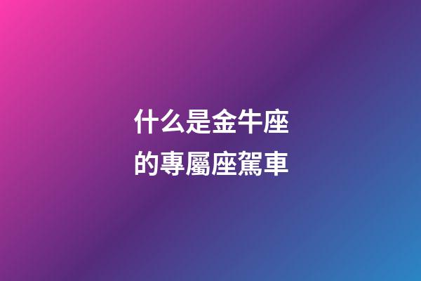 什么是金牛座的專屬座駕車-第1張-星座運勢-玄機派