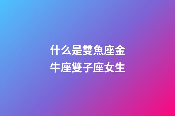 什么是雙魚座金牛座雙子座女生-第1張-星座運勢-玄機派