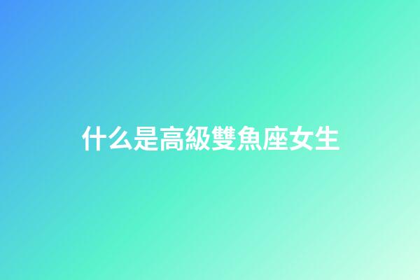 什么是高級雙魚座女生-第1張-星座運勢-玄機派