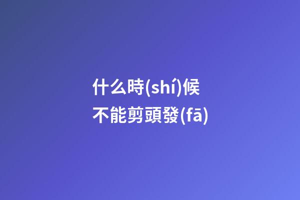 什么時(shí)候不能剪頭發(fā)