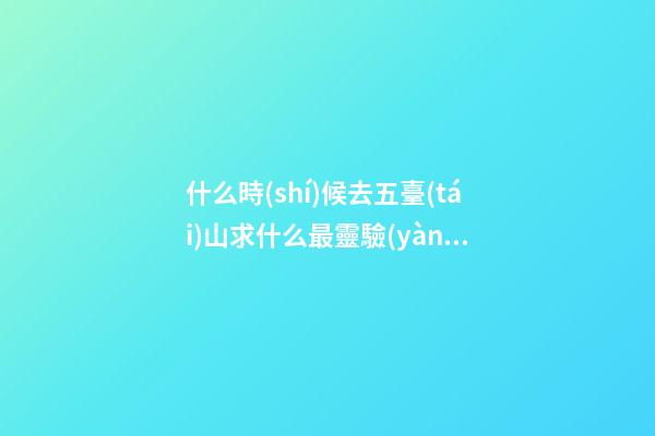 什么時(shí)候去五臺(tái)山求什么最靈驗(yàn)，超詳細(xì)超全面的五臺(tái)山朝圣攻略