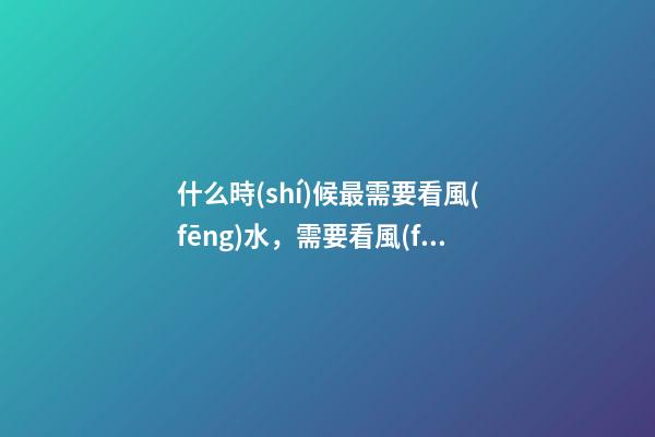 什么時(shí)候最需要看風(fēng)水，需要看風(fēng)水的八個(gè)因素