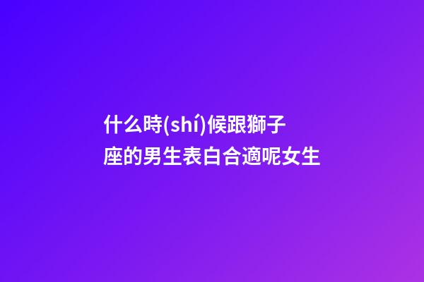 什么時(shí)候跟獅子座的男生表白合適呢女生-第1張-星座運(yùn)勢(shì)-玄機(jī)派