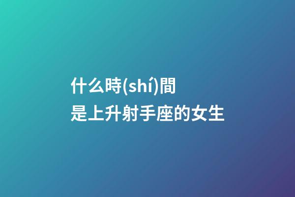什么時(shí)間是上升射手座的女生-第1張-星座運(yùn)勢(shì)-玄機(jī)派